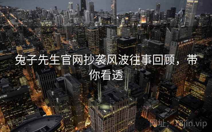 兔子先生官网抄袭风波往事回顾，带你看透