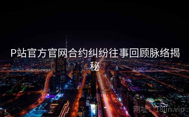 P站官方官网合约纠纷往事回顾脉络揭秘