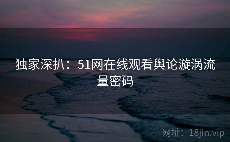 独家深扒：51网在线观看舆论漩涡流量密码