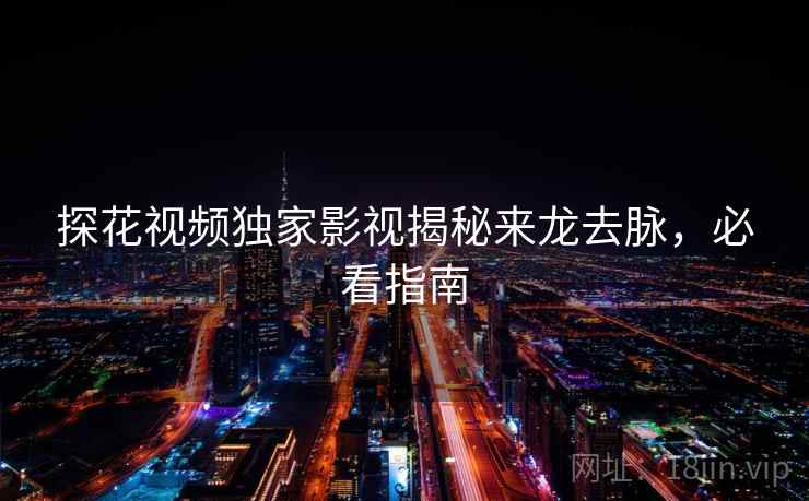 探花视频独家影视揭秘来龙去脉，必看指南