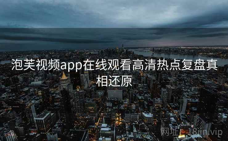 泡芙视频app在线观看高清热点复盘真相还原