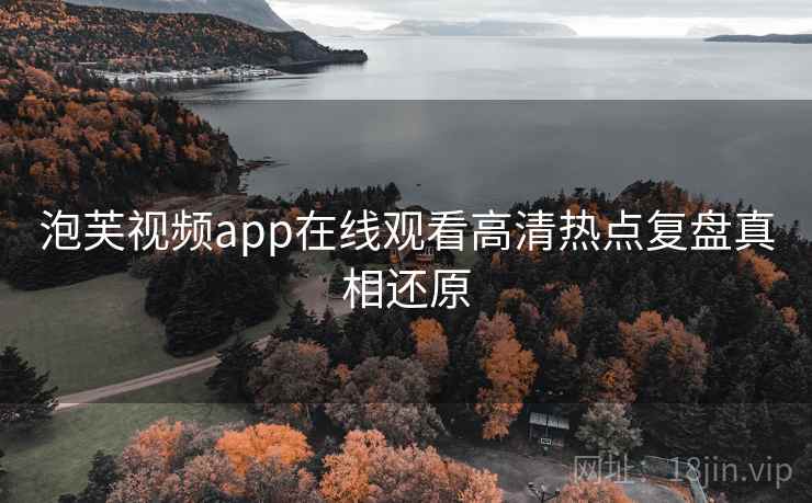 泡芙视频app在线观看高清热点复盘真相还原