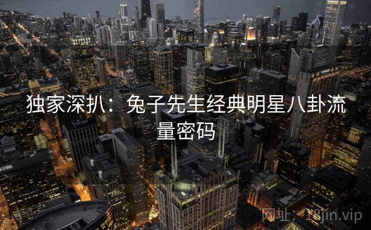 独家深扒：兔子先生经典明星八卦流量密码