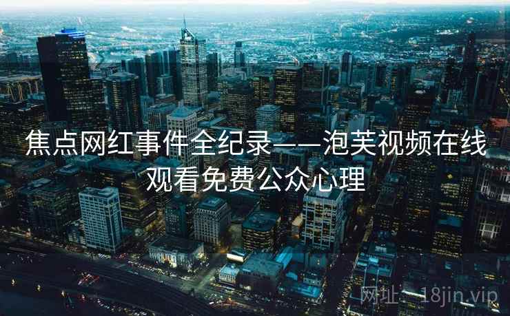焦点网红事件全纪录——泡芙视频在线观看免费公众心理