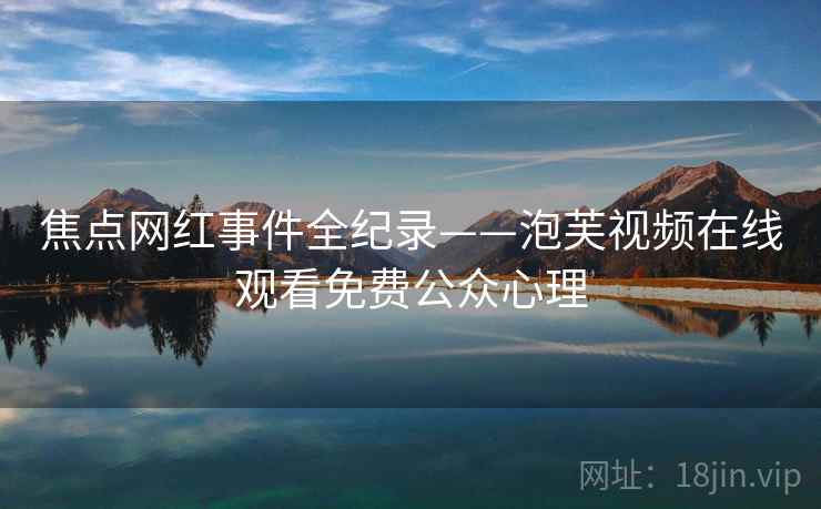 焦点网红事件全纪录——泡芙视频在线观看免费公众心理