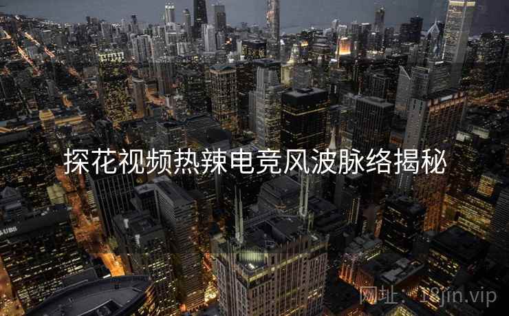 探花视频热辣电竞风波脉络揭秘