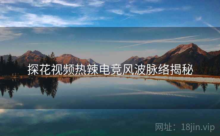 探花视频热辣电竞风波脉络揭秘