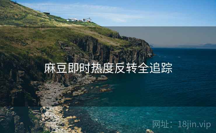 麻豆即时热度反转全追踪