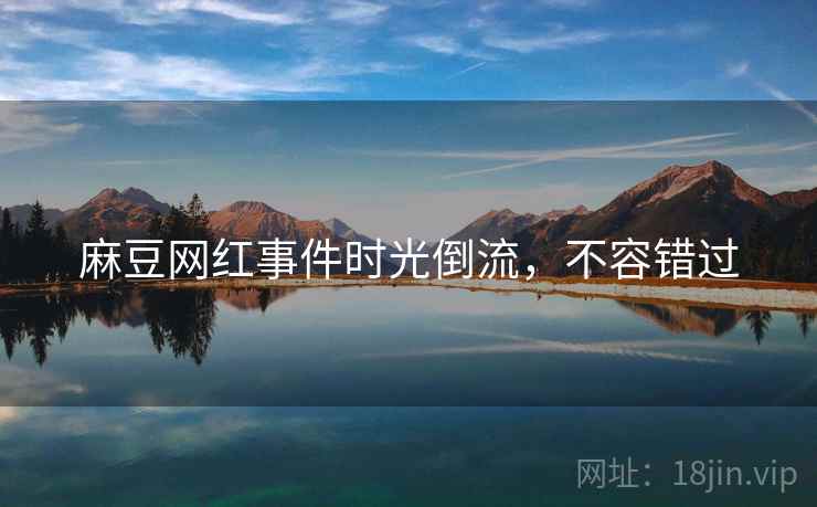 麻豆网红事件时光倒流，不容错过