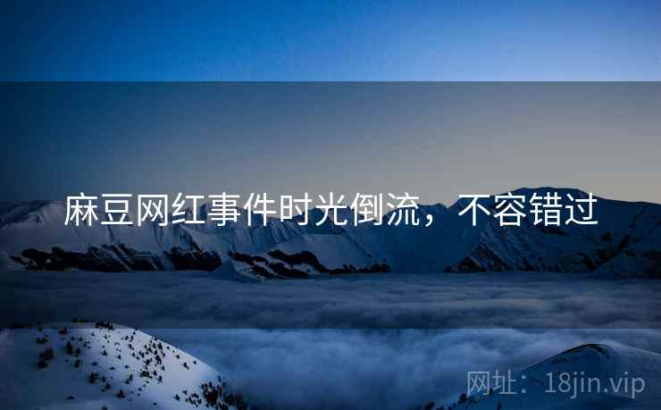 麻豆网红事件时光倒流，不容错过