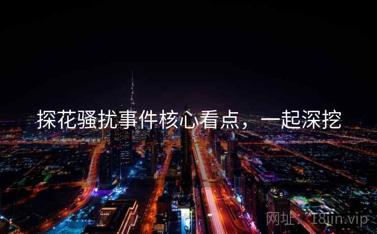 探花骚扰事件核心看点，一起深挖