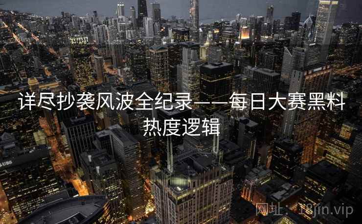 详尽抄袭风波全纪录——每日大赛黑料热度逻辑