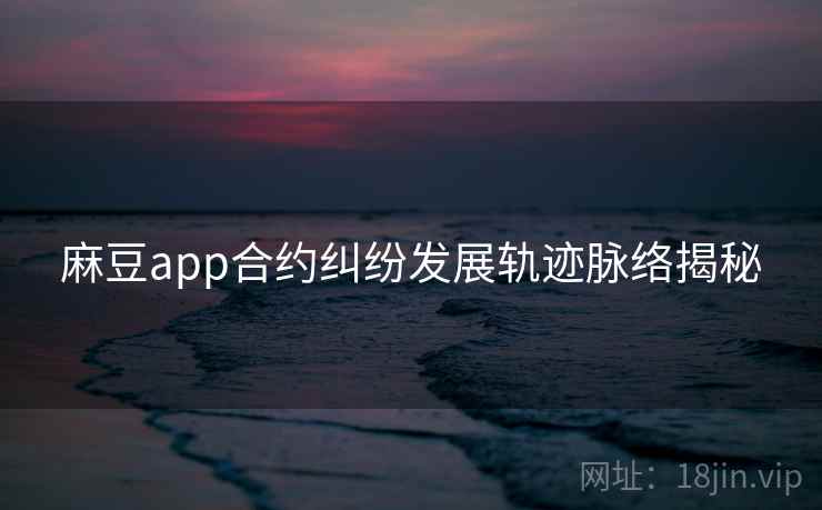 麻豆app合约纠纷发展轨迹脉络揭秘