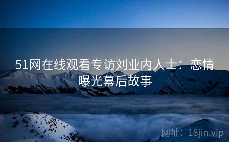 51网在线观看专访刘业内人士：恋情曝光幕后故事
