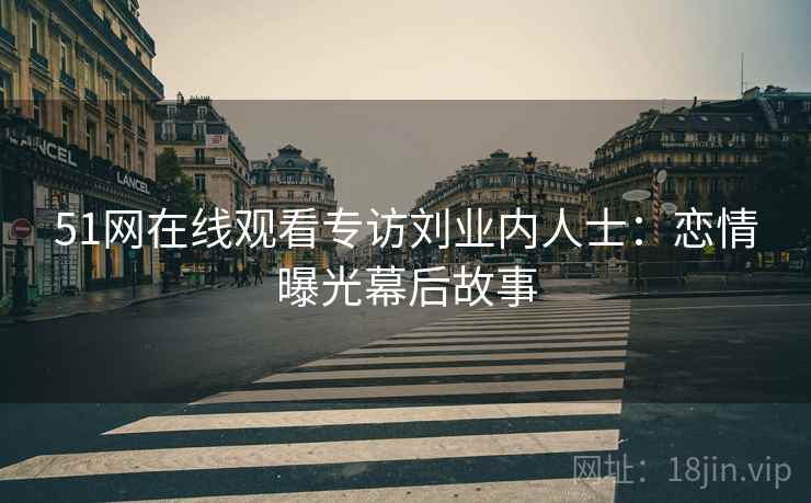 51网在线观看专访刘业内人士：恋情曝光幕后故事