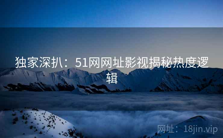 独家深扒：51网网址影视揭秘热度逻辑