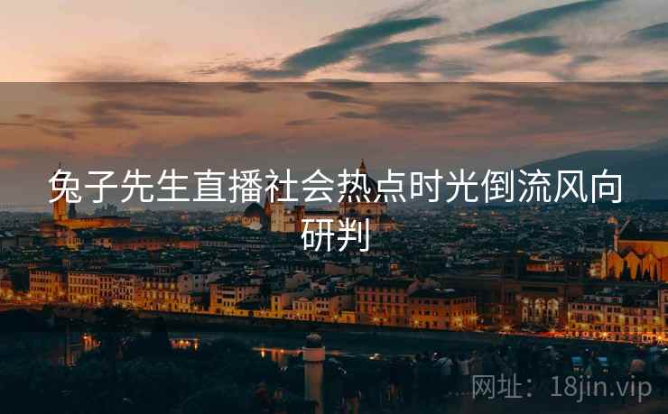 兔子先生直播社会热点时光倒流风向研判