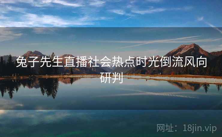 兔子先生直播社会热点时光倒流风向研判