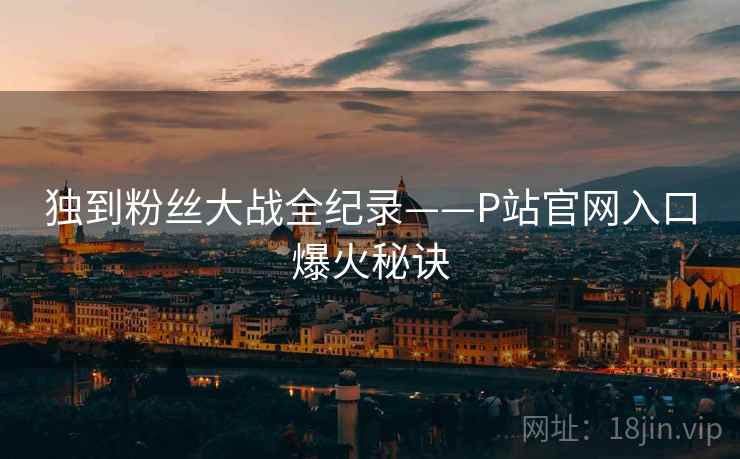 独到粉丝大战全纪录——P站官网入口爆火秘诀