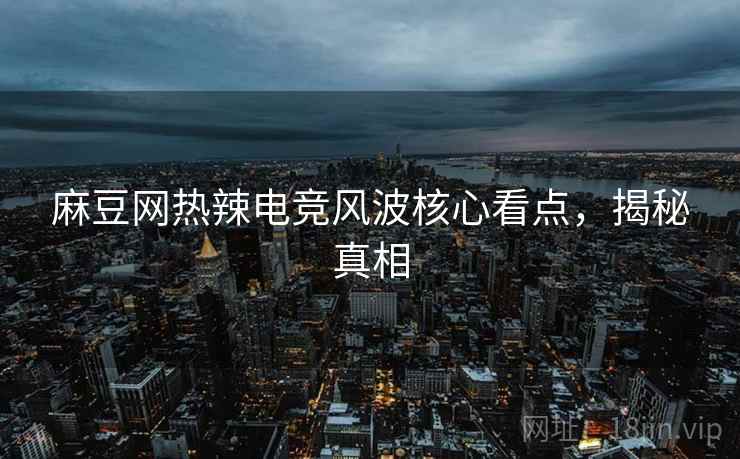 麻豆网热辣电竞风波核心看点，揭秘真相