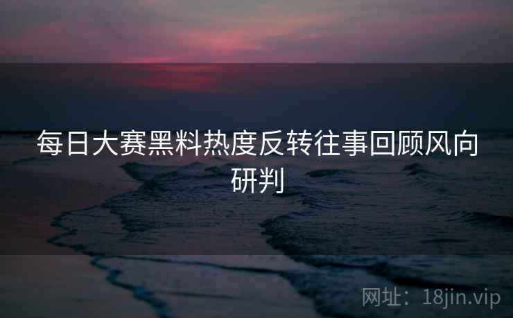 每日大赛黑料热度反转往事回顾风向研判