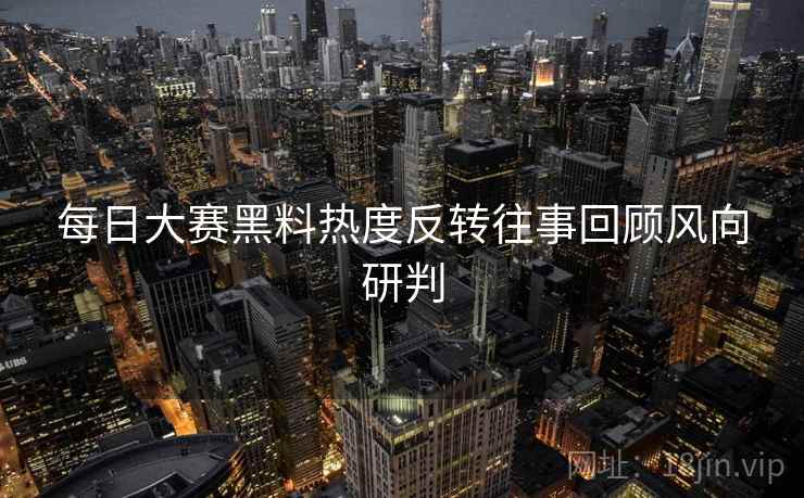 每日大赛黑料热度反转往事回顾风向研判