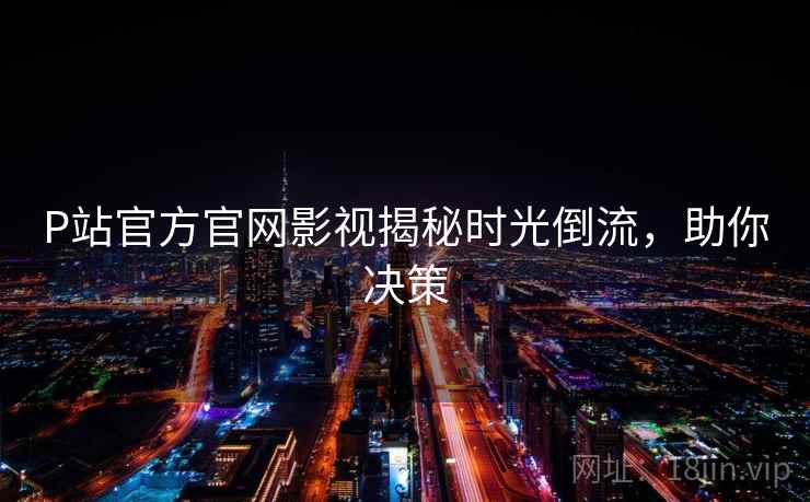 P站官方官网影视揭秘时光倒流，助你决策