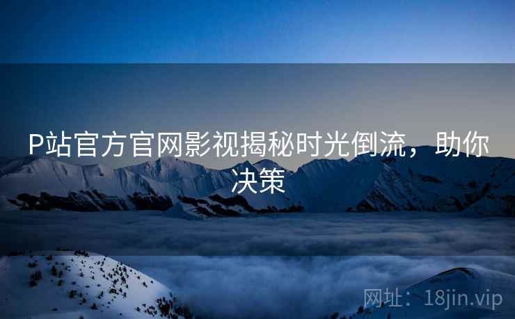 P站官方官网影视揭秘时光倒流，助你决策