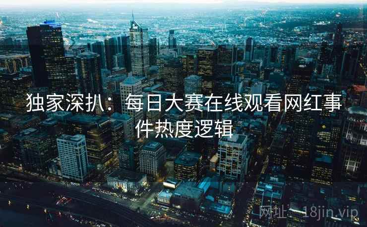 独家深扒：每日大赛在线观看网红事件热度逻辑