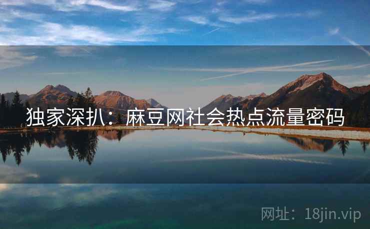 独家深扒：麻豆网社会热点流量密码