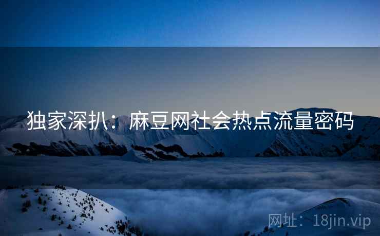 独家深扒：麻豆网社会热点流量密码