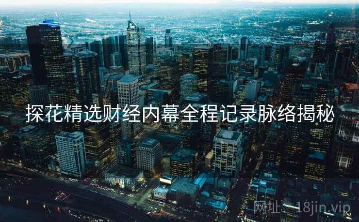 探花精选财经内幕全程记录脉络揭秘