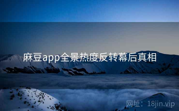 麻豆app全景热度反转幕后真相