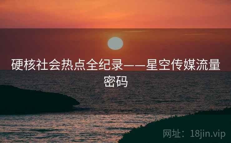 硬核社会热点全纪录——星空传媒流量密码
