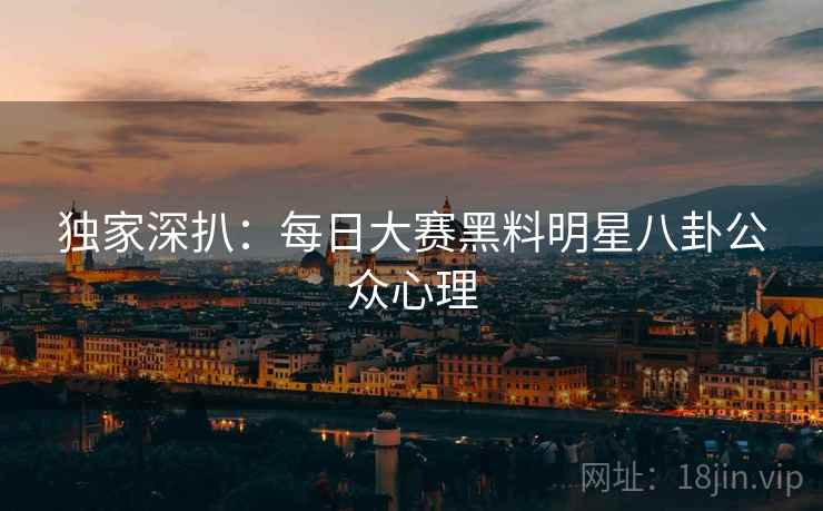 独家深扒：每日大赛黑料明星八卦公众心理