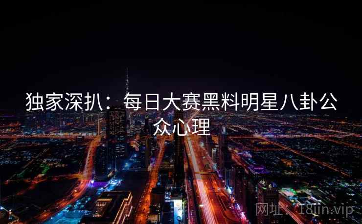 独家深扒：每日大赛黑料明星八卦公众心理