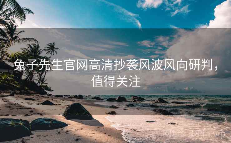 兔子先生官网高清抄袭风波风向研判，值得关注