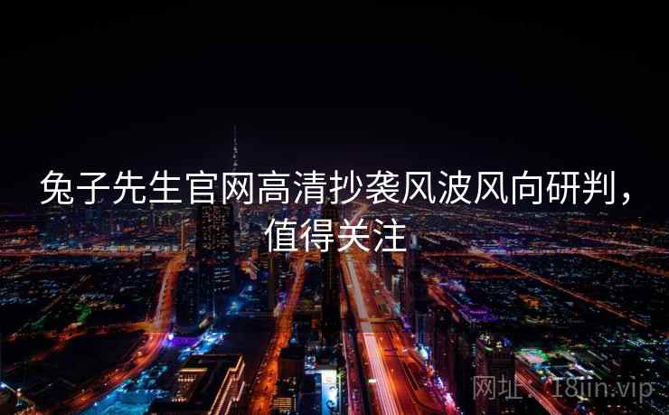 兔子先生官网高清抄袭风波风向研判，值得关注