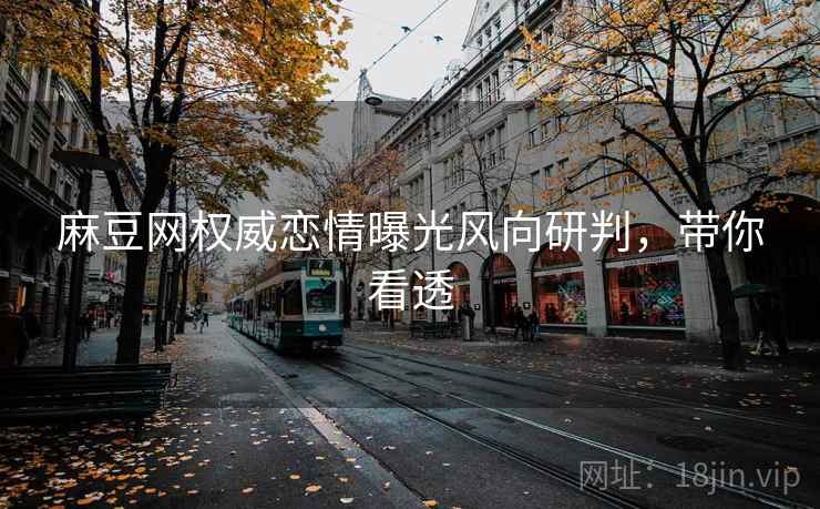麻豆网权威恋情曝光风向研判，带你看透