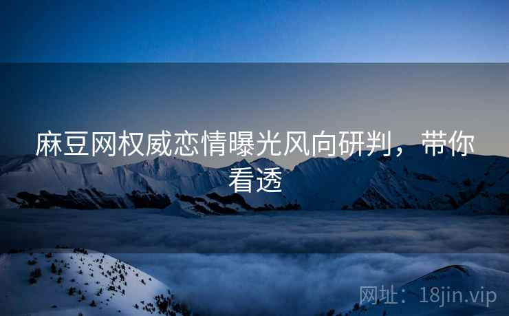 麻豆网权威恋情曝光风向研判，带你看透