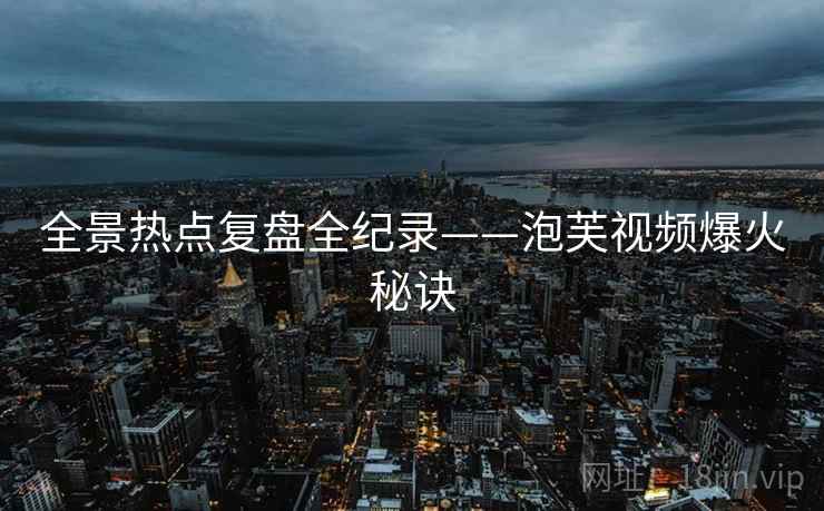 全景热点复盘全纪录——泡芙视频爆火秘诀