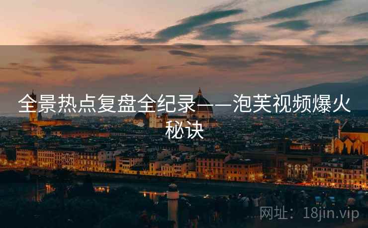 全景热点复盘全纪录——泡芙视频爆火秘诀