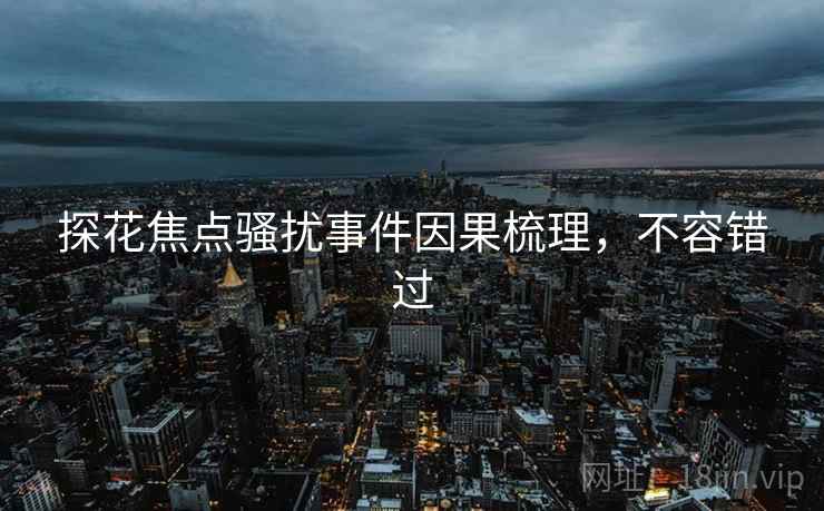 探花焦点骚扰事件因果梳理，不容错过