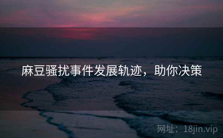 麻豆骚扰事件发展轨迹，助你决策