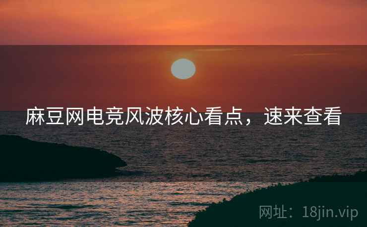 麻豆网电竞风波核心看点，速来查看