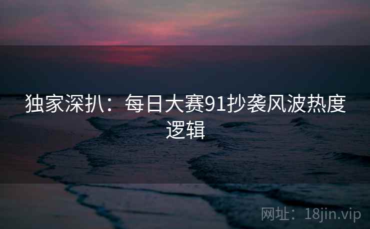 独家深扒：每日大赛91抄袭风波热度逻辑
