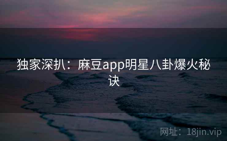 独家深扒：麻豆app明星八卦爆火秘诀