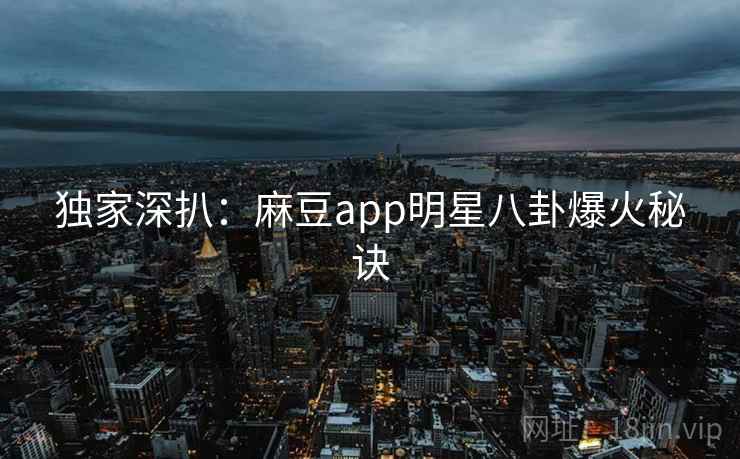 独家深扒：麻豆app明星八卦爆火秘诀
