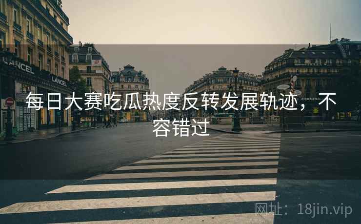 每日大赛吃瓜热度反转发展轨迹，不容错过