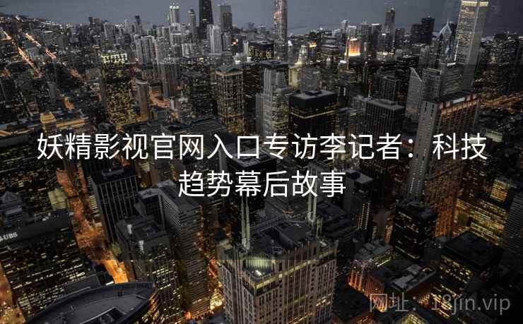 妖精影视官网入口专访李记者：科技趋势幕后故事